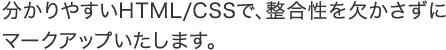 分かりやすいHTML/CSSで、整合性を欠かさずにマークアップいたします。